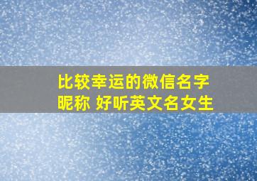 比较幸运的微信名字 昵称 好听英文名女生